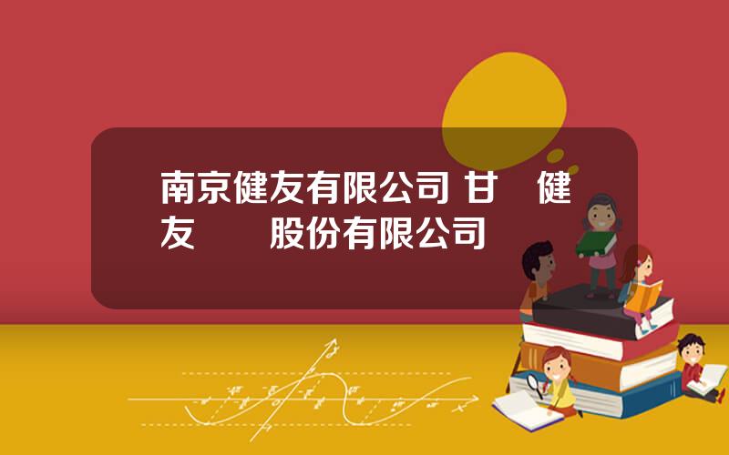 南京健友有限公司 甘肅健友葯業股份有限公司